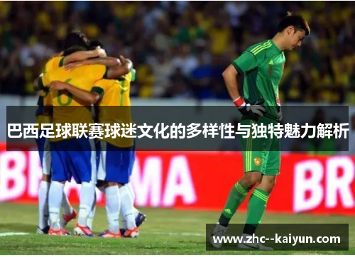 巴西足球联赛球迷文化的多样性与独特魅力解析
