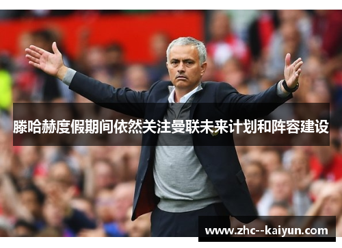 滕哈赫度假期间依然关注曼联未来计划和阵容建设