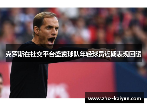 克罗斯在社交平台盛赞球队年轻球员近期表现回暖