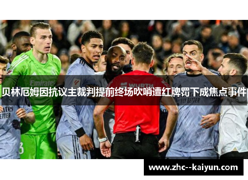 贝林厄姆因抗议主裁判提前终场吹哨遭红牌罚下成焦点事件