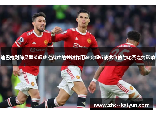 迪巴拉对阵曼联英超焦点战中的关键作用深度解析战术价值与比赛走势影响