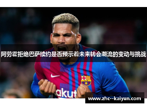 阿劳霍拒绝巴萨续约是否预示着未来转会潮流的变动与挑战