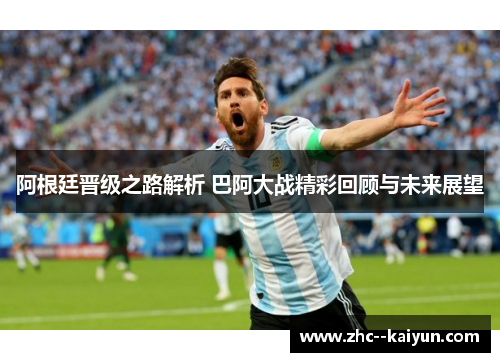 阿根廷晋级之路解析 巴阿大战精彩回顾与未来展望