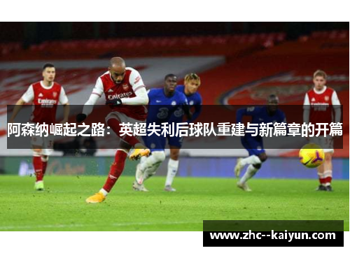 阿森纳崛起之路：英超失利后球队重建与新篇章的开篇