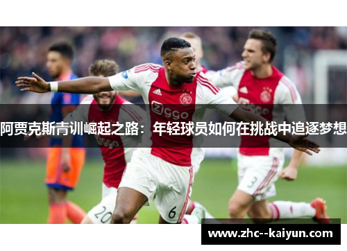 阿贾克斯青训崛起之路：年轻球员如何在挑战中追逐梦想