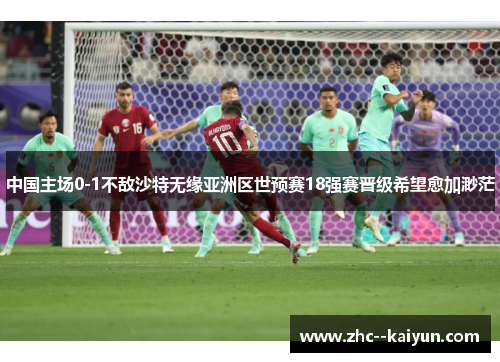 中国主场0-1不敌沙特无缘亚洲区世预赛18强赛晋级希望愈加渺茫