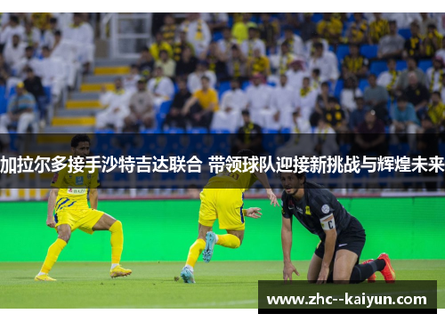 加拉尔多接手沙特吉达联合 带领球队迎接新挑战与辉煌未来