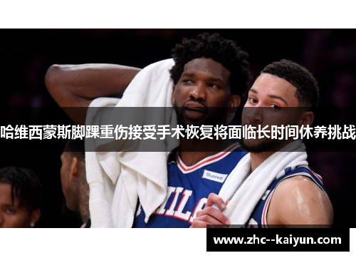 哈维西蒙斯脚踝重伤接受手术恢复将面临长时间休养挑战