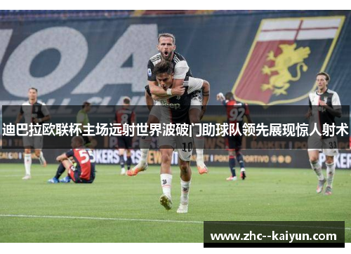 迪巴拉欧联杯主场远射世界波破门助球队领先展现惊人射术