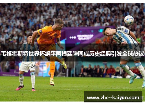 韦格霍斯特世界杯绝平阿根廷瞬间成历史经典引发全球热议